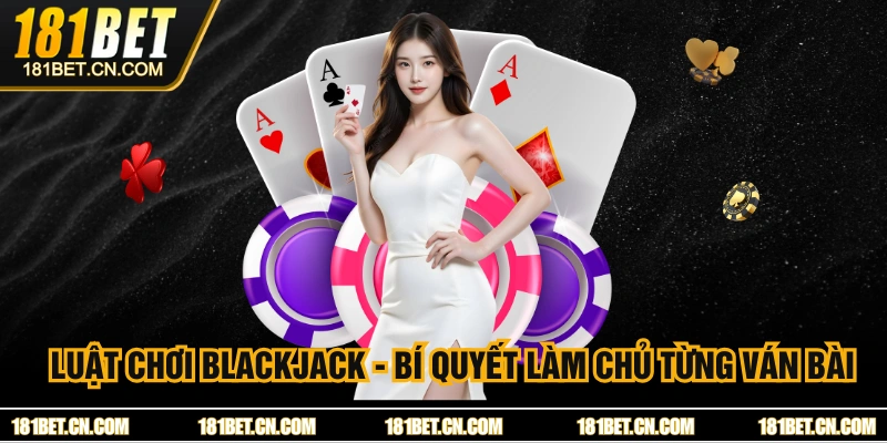 Luật Chơi Blackjack - Bí Quyết Làm Chủ Từng Ván Bài